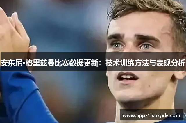 安东尼·格里兹曼比赛数据更新:技术训练方法与表现分析 安东尼·格里兹曼比赛数据更新:技术训练方法与表现分析