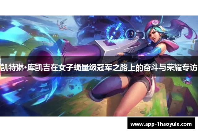 凯特琳·库凯吉在女子蝇量级冠军之路上的奋斗与荣耀专访 凯特琳·库凯吉在女子蝇量级冠军之路上的奋斗与荣耀专访