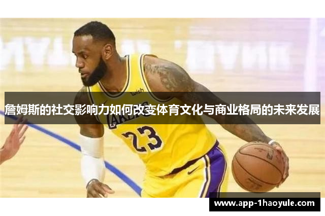 詹姆斯的社交影响力如何改变体育文化与商业格局的未来发展 詹姆斯的社交影响力如何改变体育文化与商业格局的未来发展