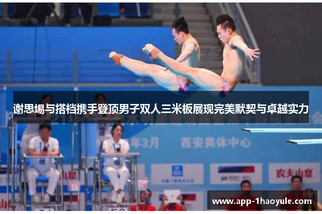 谢思埸与搭档携手登顶男子双人三米板展现完美默契与卓越实力 谢思埸与搭档携手登顶男子双人三米板展现完美默契与卓越实力