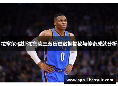 拉塞尔·威斯布鲁克三双历史数据揭秘与传奇成就分析 拉塞尔·威斯布鲁克三双历史数据揭秘与传奇成就分析