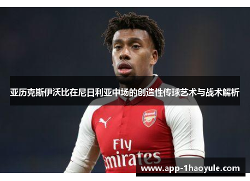亚历克斯伊沃比在尼日利亚中场的创造性传球艺术与战术解析 亚历克斯伊沃比在尼日利亚中场的创造性传球艺术与战术解析