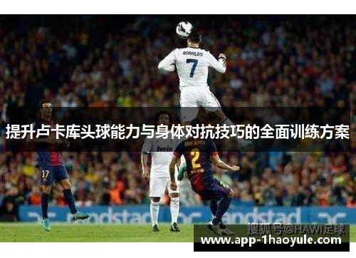 提升卢卡库头球能力与身体对抗技巧的全面训练方案