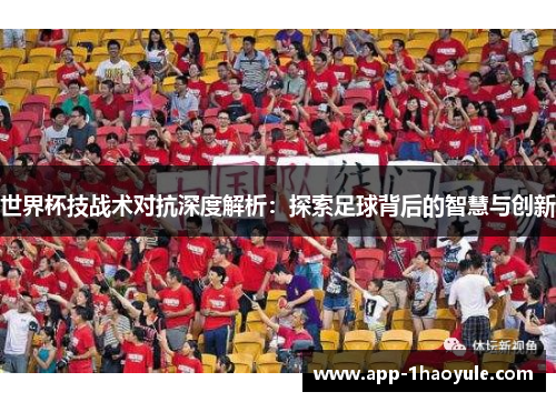 世界杯技战术对抗深度解析:探索足球背后的智慧与创新 世界杯技战术对抗深度解析:探索足球背后的智慧与创新