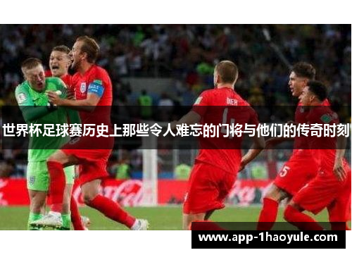 世界杯足球赛历史上那些令人难忘的门将与他们的传奇时刻
