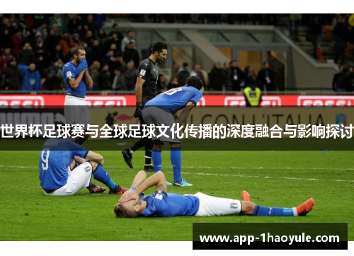 世界杯足球赛与全球足球文化传播的深度融合与影响探讨