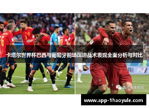 卡塔尔世界杯巴西与葡萄牙前场压迫战术表现全面分析与对比