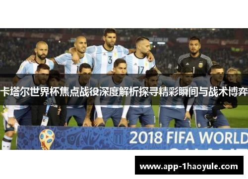 卡塔尔世界杯焦点战役深度解析探寻精彩瞬间与战术博弈 卡塔尔世界杯焦点战役深度解析探寻精彩瞬间与战术博弈