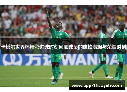 卡塔尔世界杯精彩进球时刻回顾球员的巅峰表现与荣耀时刻