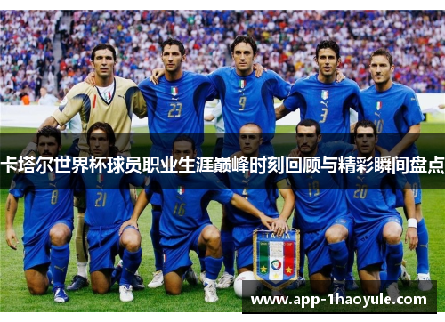卡塔尔世界杯球员职业生涯巅峰时刻回顾与精彩瞬间盘点