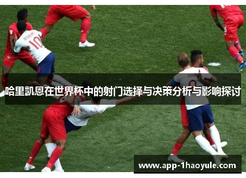 哈里凯恩在世界杯中的射门选择与决策分析与影响探讨