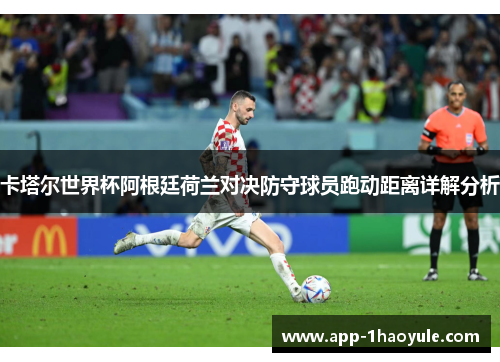 卡塔尔世界杯阿根廷荷兰对决防守球员跑动距离详解分析