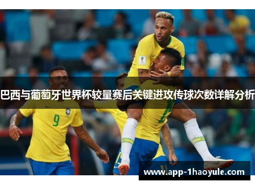 巴西与葡萄牙世界杯较量赛后关键进攻传球次数详解分析