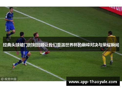 经典头球破门时刻回顾让我们重温世界杯的巅峰对决与荣耀瞬间