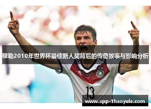 穆勒2010年世界杯最佳新人奖背后的传奇故事与影响分析