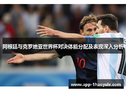 阿根廷与克罗地亚世界杯对决体能分配及表现深入分析