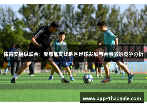 体育安提瓜联赛：聚焦加勒比地区足球发展与赛事激烈竞争分析