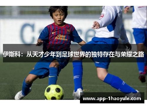 伊斯科：从天才少年到足球世界的独特存在与荣耀之路