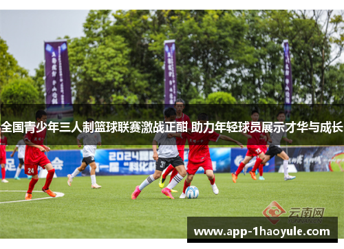 全国青少年三人制篮球联赛激战正酣 助力年轻球员展示才华与成长