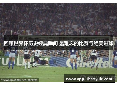 回顾世界杯历史经典瞬间 最难忘的比赛与绝美进球