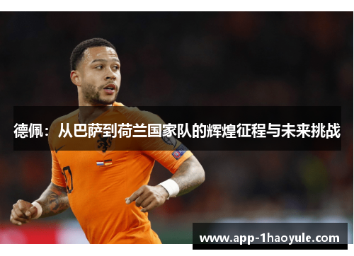 德佩:从巴萨到荷兰国家队的辉煌征程与未来挑战 德佩:从巴萨到荷兰国家队的辉煌征程与未来挑战