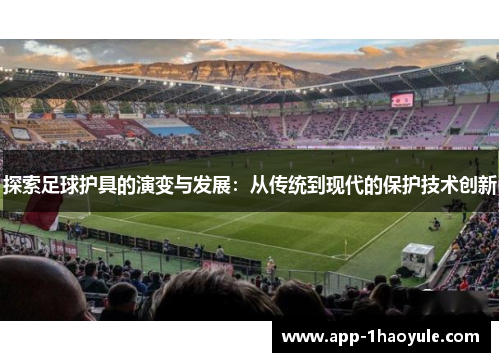 探索足球护具的演变与发展：从传统到现代的保护技术创新