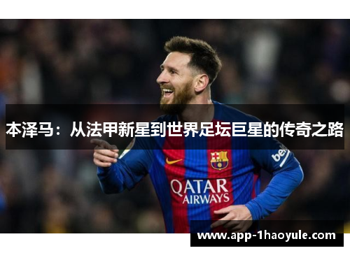 本泽马：从法甲新星到世界足坛巨星的传奇之路