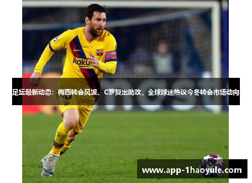 足坛最新动态:梅西转会风波、C罗复出助攻,全球球迷热议今冬转会市场动向 足坛最新动态:梅西转会风波、C罗复出助攻,全球球迷热议今冬转会市场动向