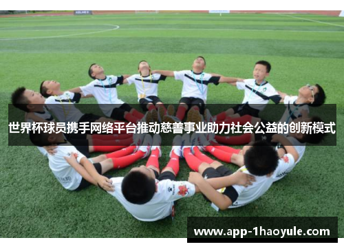 世界杯球员携手网络平台推动慈善事业助力社会公益的创新模式