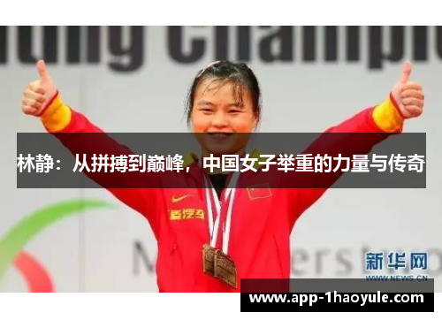 林静:从拼搏到巅峰,中国女子举重的力量与传奇 林静:从拼搏到巅峰,中国女子举重的力量与传奇