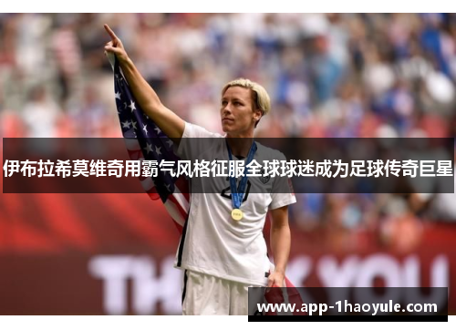 伊布拉希莫维奇用霸气风格征服全球球迷成为足球传奇巨星 伊布拉希莫维奇用霸气风格征服全球球迷成为足球传奇巨星