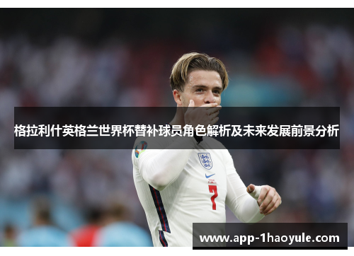 格拉利什英格兰世界杯替补球员角色解析及未来发展前景分析 格拉利什英格兰世界杯替补球员角色解析及未来发展前景分析