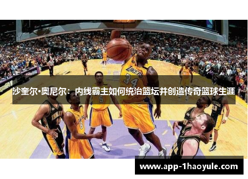 沙奎尔·奥尼尔：内线霸主如何统治篮坛并创造传奇篮球生涯