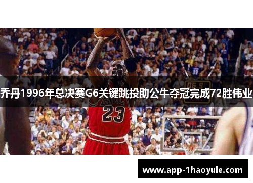 乔丹1996年总决赛G6关键跳投助公牛夺冠完成72胜伟业 乔丹1996年总决赛G6关键跳投助公牛夺冠完成72胜伟业