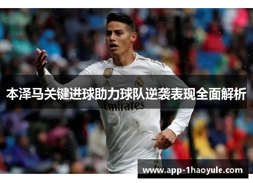 本泽马关键进球助力球队逆袭表现全面解析