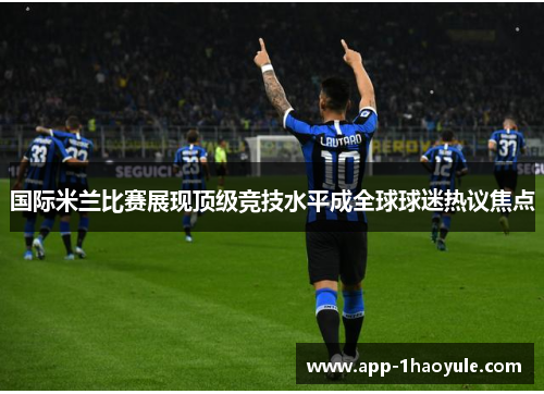 国际米兰比赛展现顶级竞技水平成全球球迷热议焦点