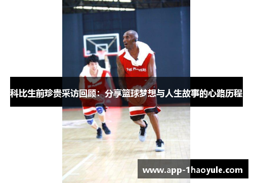 科比生前珍贵采访回顾:分享篮球梦想与人生故事的心路历程 科比生前珍贵采访回顾:分享篮球梦想与人生故事的心路历程