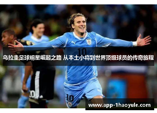乌拉圭足球明星崛起之路 从本土小将到世界顶级球员的传奇旅程 乌拉圭足球明星崛起之路 从本土小将到世界顶级球员的传奇旅程