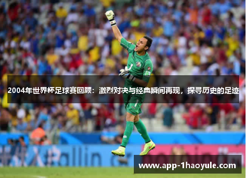 2004年世界杯足球赛回顾:激烈对决与经典瞬间再现,探寻历史的足迹 2004年世界杯足球赛回顾:激烈对决与经典瞬间再现,探寻历史的足迹
