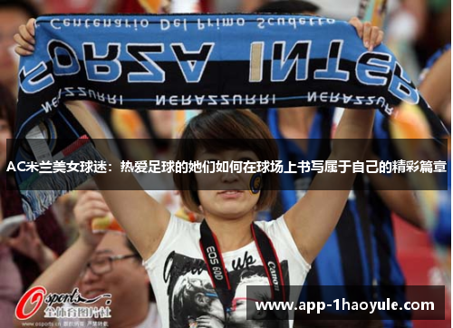 AC米兰美女球迷:热爱足球的她们如何在球场上书写属于自己的精彩篇章 AC米兰美女球迷:热爱足球的她们如何在球场上书写属于自己的精彩篇章