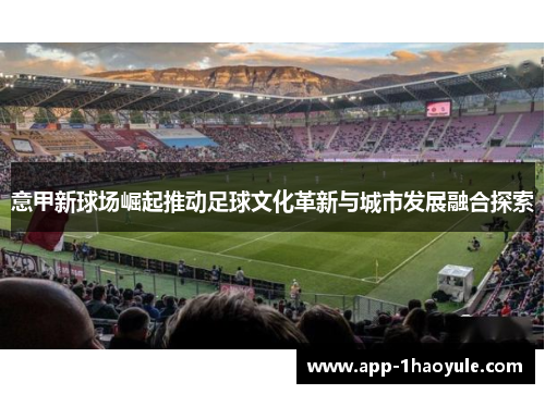 意甲新球场崛起推动足球文化革新与城市发展融合探索 意甲新球场崛起推动足球文化革新与城市发展融合探索