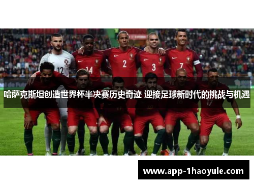 哈萨克斯坦创造世界杯半决赛历史奇迹 迎接足球新时代的挑战与机遇