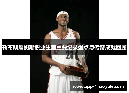 勒布朗詹姆斯职业生涯重要纪录盘点与传奇成就回顾 勒布朗詹姆斯职业生涯重要纪录盘点与传奇成就回顾