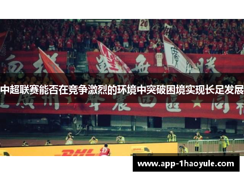 中超联赛能否在竞争激烈的环境中突破困境实现长足发展