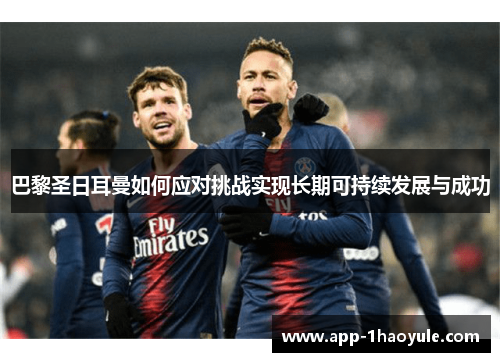 巴黎圣日耳曼如何应对挑战实现长期可持续发展与成功