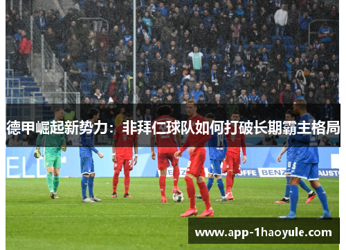 德甲崛起新势力：非拜仁球队如何打破长期霸主格局