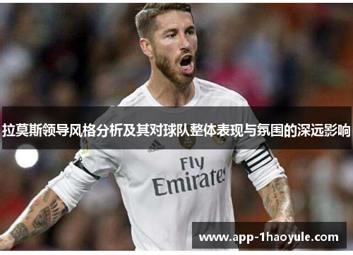 拉莫斯领导风格分析及其对球队整体表现与氛围的深远影响 拉莫斯领导风格分析及其对球队整体表现与氛围的深远影响