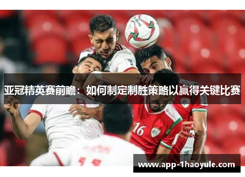 亚冠精英赛前瞻：如何制定制胜策略以赢得关键比赛