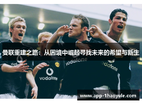 曼联重建之路：从困境中崛起寻找未来的希望与新生