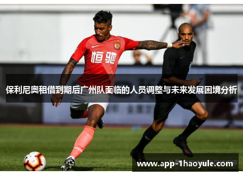 保利尼奥租借到期后广州队面临的人员调整与未来发展困境分析